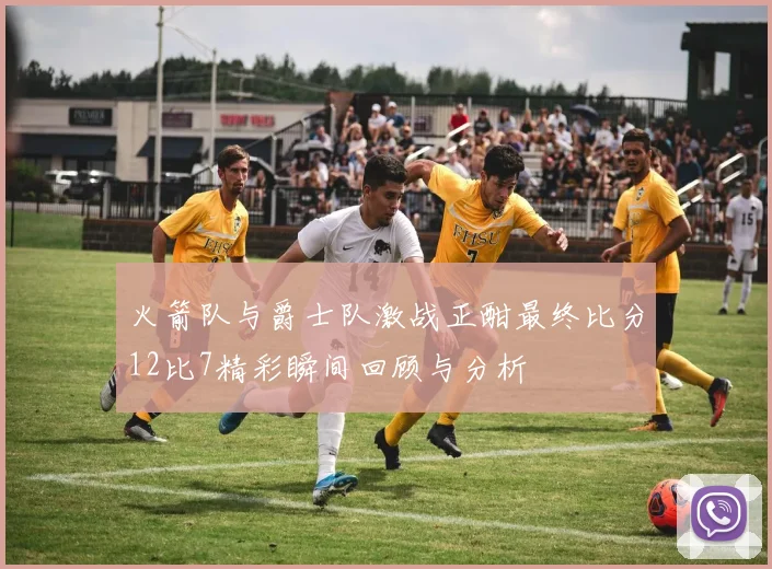 火箭队与爵士队激战正酣最终比分12比7精彩瞬间回顾与分析